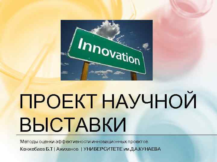 ПРОЕКТ НАУЧНОЙ ВЫСТАВКИ Методы оценки эффективности инновационных проектов Кенжебаев Б. Т| Ажиханов | УНИВЕРСИТЕТЕ