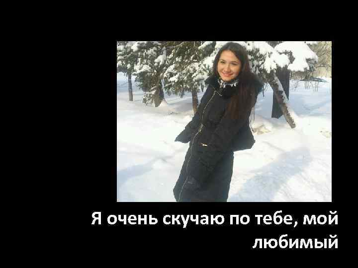 Я очень скучаю по тебе, мой любимый 