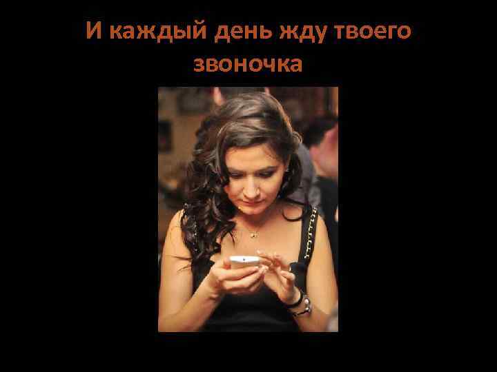 И каждый день жду твоего звоночка 