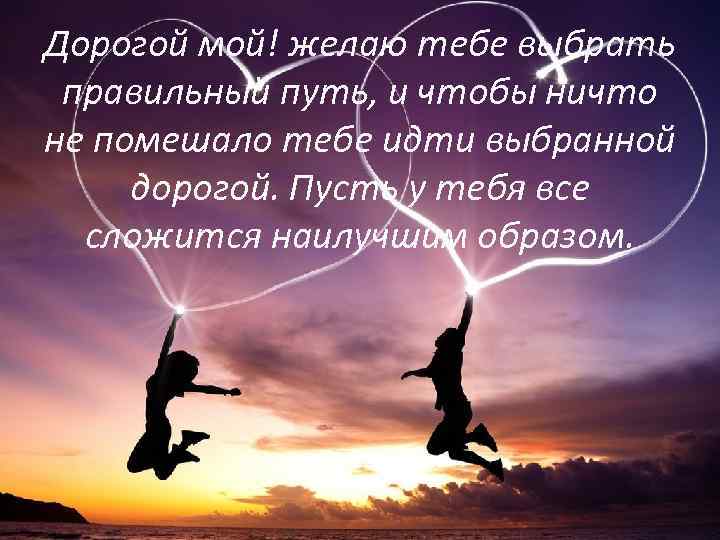 Дорогой мой! желаю тебе выбрать правильный путь, и чтобы ничто не помешало тебе идти
