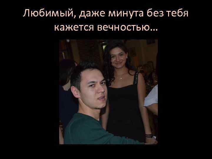 Любимый, даже минута без тебя кажется вечностью… 