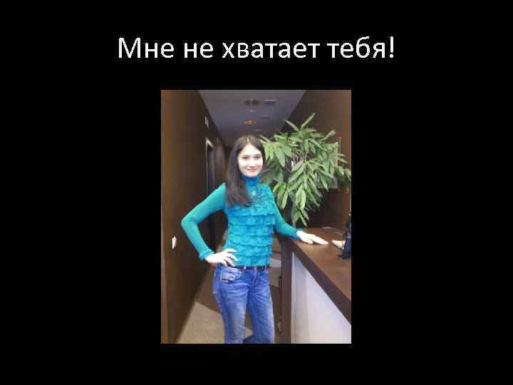 Мне не хватает тебя! 