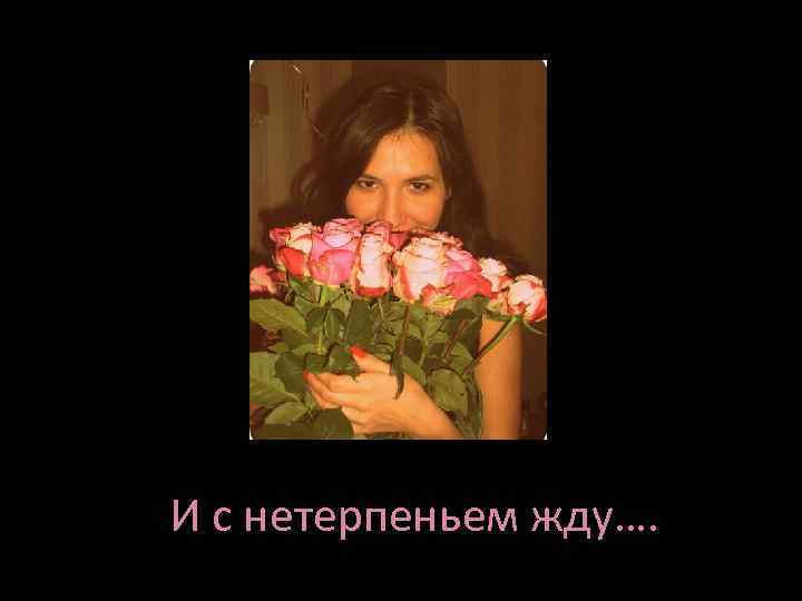 И с нетерпеньем жду…. 