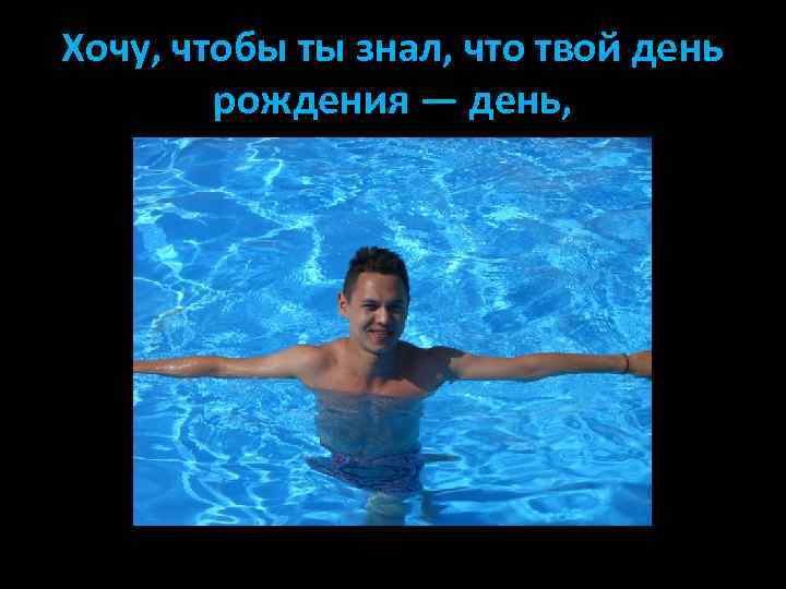 Хочу, чтобы ты знал, что твой день рождения — день, 