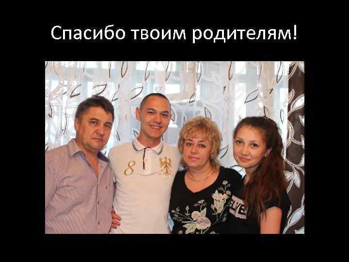 Спасибо твоим родителям! 