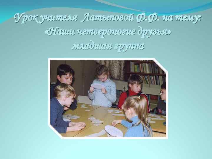 Урок учителя Латыповой Ф. Ф. на тему: «Наши четвероногие друзья» младшая группа 