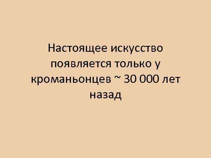 Настоящее искусство появляется только у кроманьонцев ~ 30 000 лет назад 