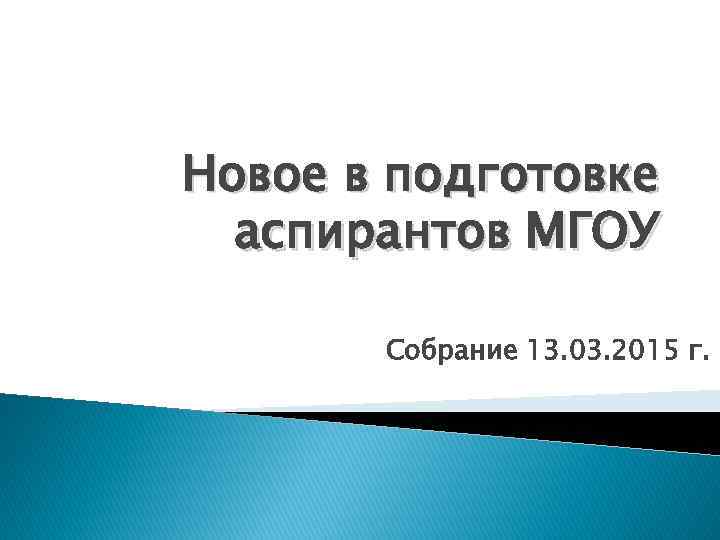 Новое в подготовке аспирантов МГОУ Собрание 13. 03. 2015 г. 