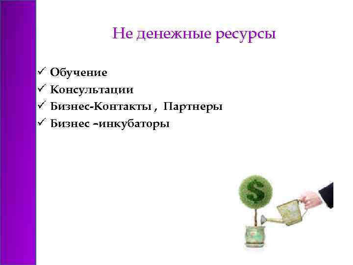 Не денежные ресурсы ü ü Обучение Консультации Бизнес-Контакты , Партнеры Бизнес –инкубаторы 