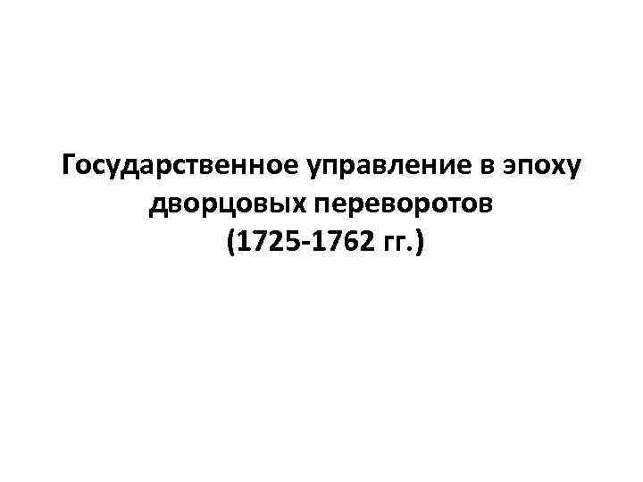 Государственное управление в эпоху дворцовых переворотов (1725 -1762 гг. ) 