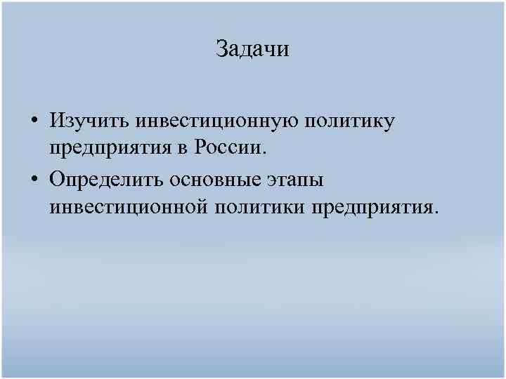 Задачи • Изучить инвестиционную политику предприятия в России. • Определить основные этапы инвестиционной политики