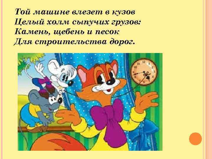 Той машине влезет в кузов Целый холм сыпучих грузов: Камень, щебень и песок Для