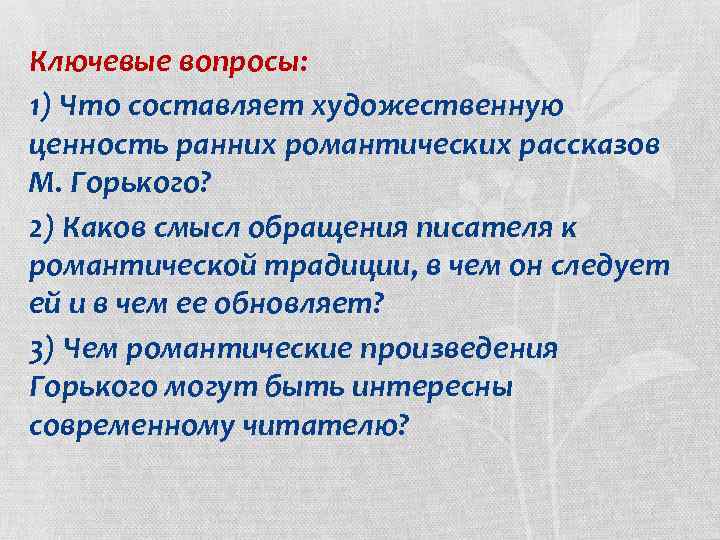 Ключевые вопросы: 1) Что составляет художественную ценность ранних романтических рассказов М. Горького? 2) Каков