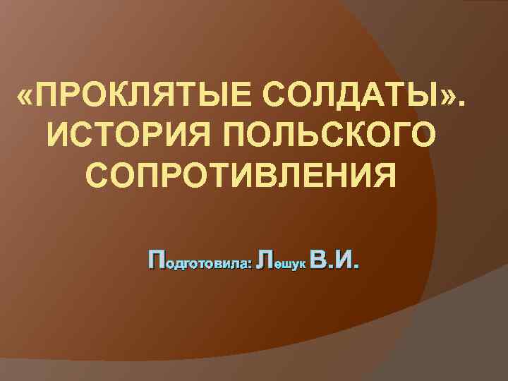  «ПРОКЛЯТЫЕ СОЛДАТЫ» . ИСТОРИЯ ПОЛЬСКОГО СОПРОТИВЛЕНИЯ Подготовила: Лешук В. И. 