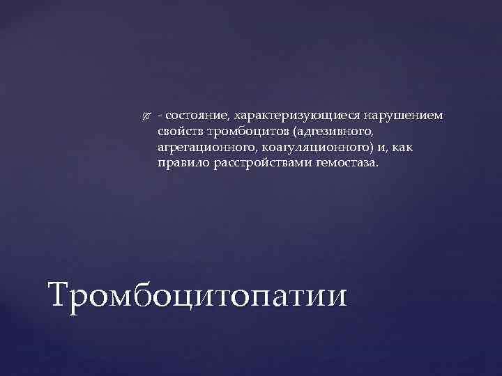  состояние, характеризующиеся нарушением свойств тромбоцитов (адгезивного, агрегационного, коагуляционного) и, как правило расстройствами гемостаза.