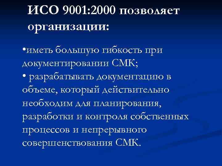 ИСО 9001: 2000 позволяет организации: • иметь большую гибкость при документировании СМК; • разрабатывать