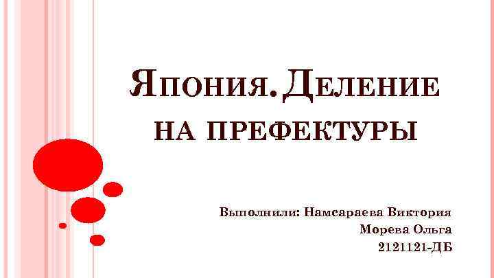 ЯПОНИЯ. ДЕЛЕНИЕ НА ПРЕФЕКТУРЫ Выполнили: Намсараева Виктория Морева Ольга 2121121 -ДБ 