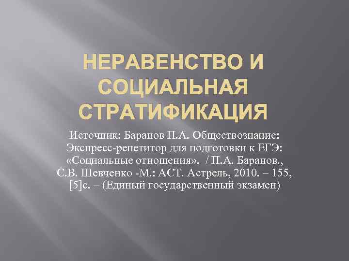 НЕРАВЕНСТВО И СОЦИАЛЬНАЯ СТРАТИФИКАЦИЯ Источник: Баранов П. А. Обществознание: Экспресс-репетитор для подготовки к ЕГЭ: