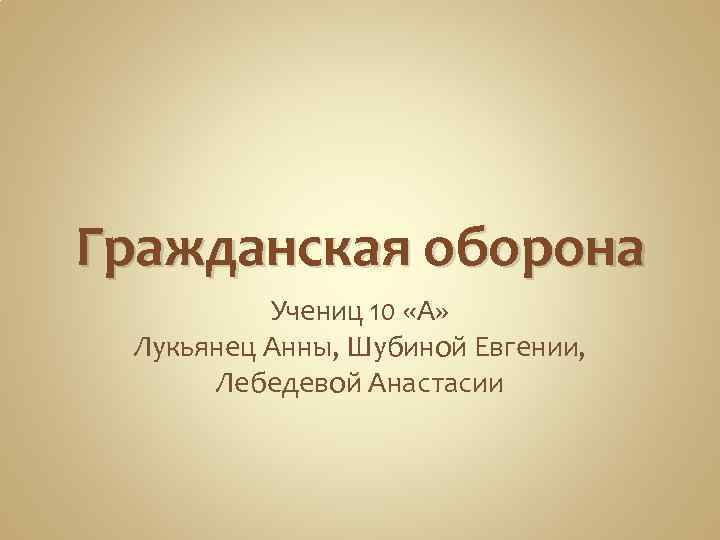 Гражданская оборона Учениц 10 «А» Лукьянец Анны, Шубиной Евгении, Лебедевой Анастасии 