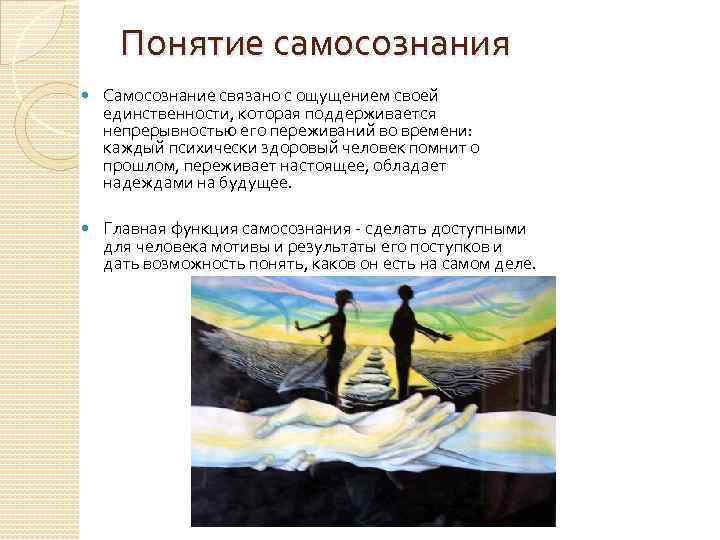 Понятие самосознания Самосознание связано с ощущением своей единственности, которая поддерживается непрерывностью его переживаний во