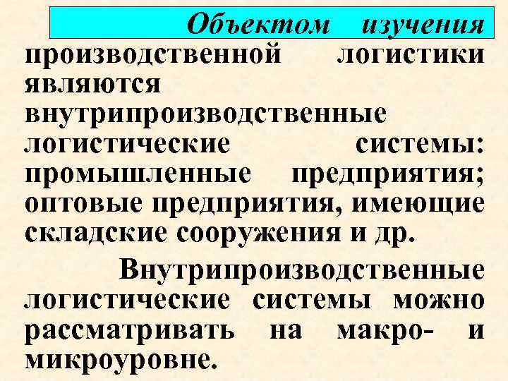 Объектом изучения производственной логистики являются внутрипроизводственные логистические системы: промышленные предприятия; оптовые предприятия, имеющие складские