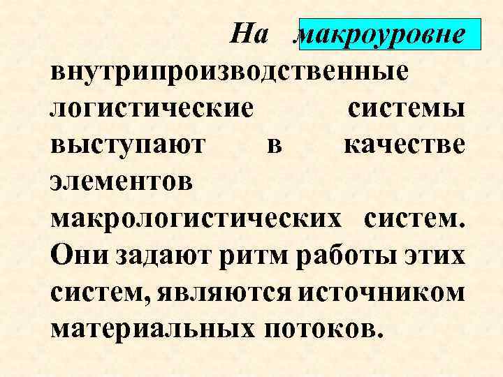 На макроуровне внутрипроизводственные логистические системы выступают в качестве элементов макрологистических систем. Они задают ритм