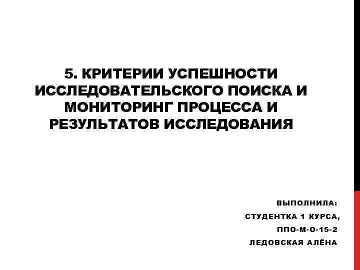 5. КРИТЕРИИ УСПЕШНОСТИ ИССЛЕДОВАТЕЛЬСКОГО ПОИСКА И МОНИТОРИНГ ПРОЦЕССА И РЕЗУЛЬТАТОВ ИССЛЕДОВАНИЯ ВЫПОЛНИЛА: СТУДЕНТКА 1