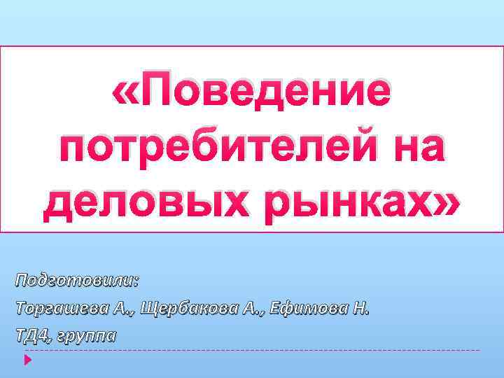  «Поведение потребителей на деловых рынках» Подготовили: Торгашева А. , Щербакова А. , Ефимова