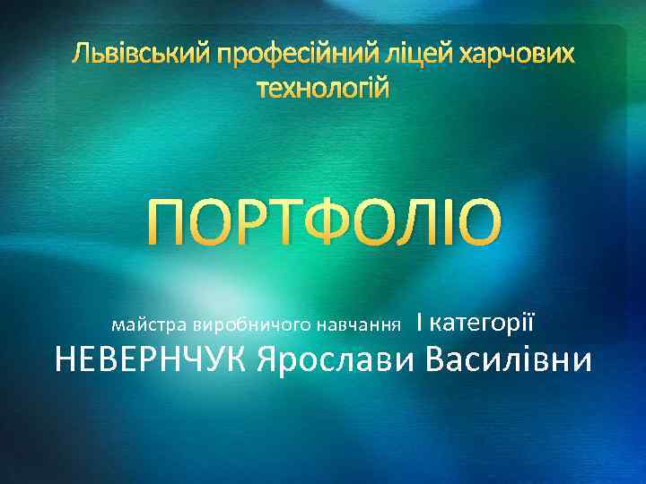 Львівський професійний ліцей харчових технологій ПОРТФОЛІО майстра виробничого навчання І категорії НЕВЕРНЧУК Ярослави Василівни
