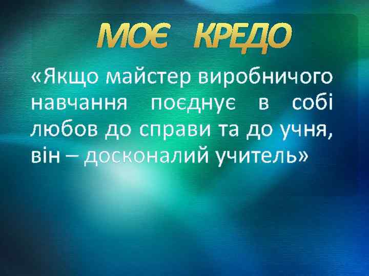 МОЄ КРЕДО «Якщо майстер виробничого навчання поєднує в собі любов до справи та до
