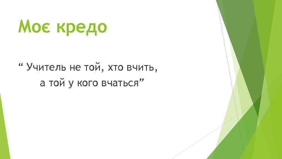 Моє кредо “ Учитель не той, хто вчить, а той у кого вчаться” 