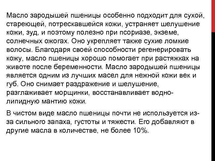 Масло зародышей пшеницы особенно подходит для сухой, стареющей, потрескавшейся кожи, устраняет шелушение кожи, зуд,