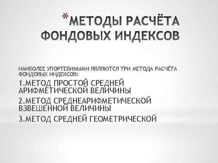 * НАИБОЛЕЕ УПОРТЕБИМЫМИ ЯВЛЯЮТСЯ ТРИ МЕТОДА РАСЧЁТА ФОНДОВЫХ ИНДЕКСОВ: 1. МЕТОД ПРОСТОЙ СРЕДНЕЙ АРИФМЕТИЧЕСКОЙ