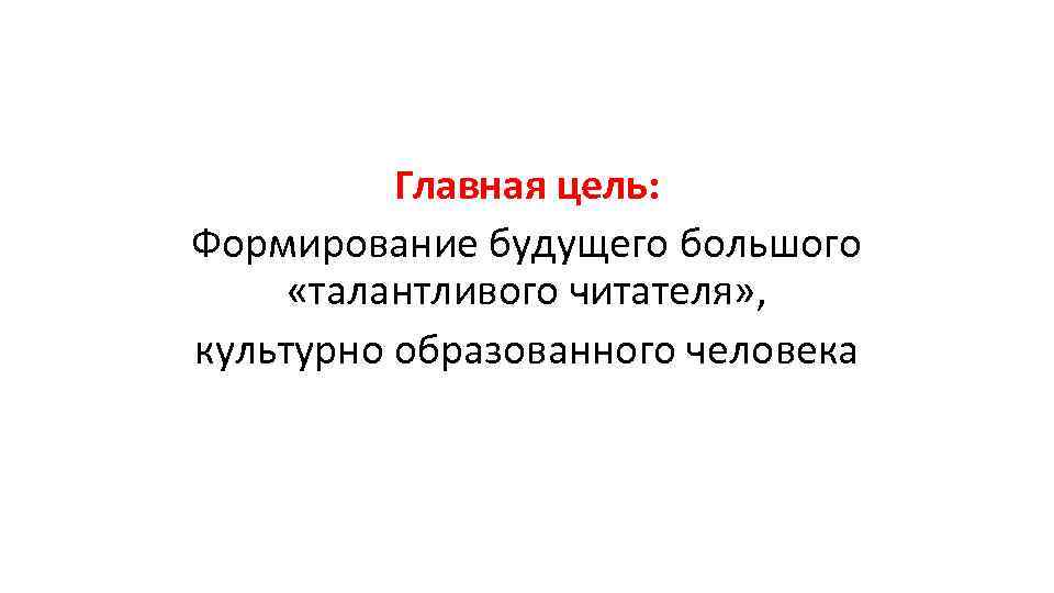 Главная цель: Формирование будущего большого «талантливого читателя» , культурно образованного человека 