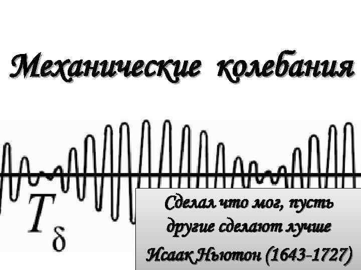 Механические колебания Сделал что мог, пусть другие сделают лучше Исаак Ньютон (1643 -1727) 