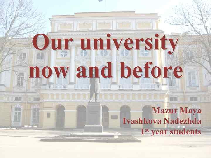 Our university now and before Mazur Maya Ivashkova Nadezhda 1 st year students 