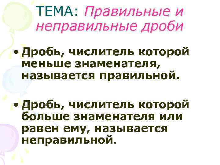 ТЕМА: Правильные и неправильные дроби • Дробь, числитель которой меньше знаменателя, называется правильной. •