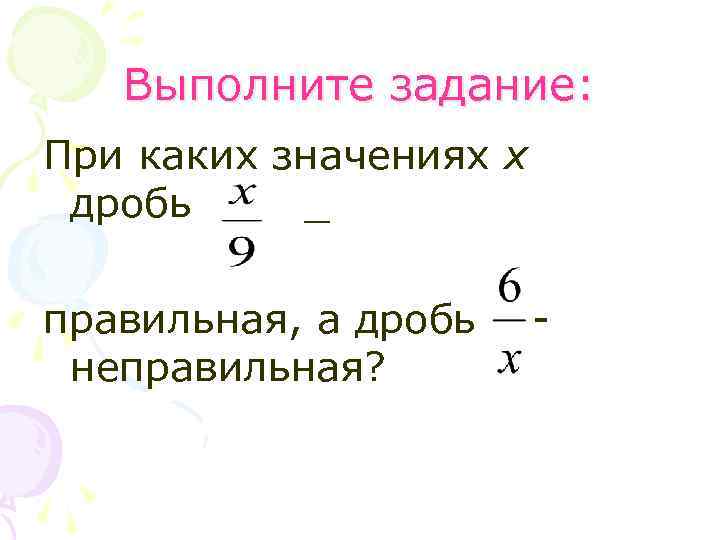 Выполните задание: При каких значениях х дробь _ правильная, а дробь - неправильная? 