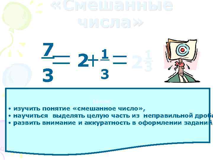  «Смешанные числа» 7 3 2 1 3 1 23 Цели: • изучить понятие