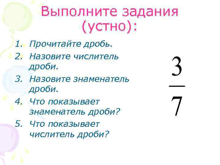 Выполните задания (устно): 1. Прочитайте дробь. 2. Назовите числитель дроби. 3. Назовите знаменатель дроби.