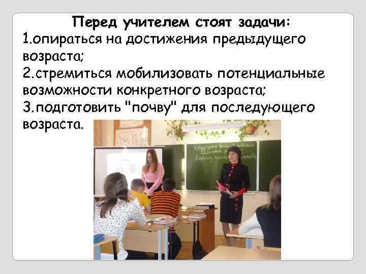 учителем стоят задачи: 1. опираться на достижения предыдущего возраста; 2. стремиться мобилизовать потенциальные возможности