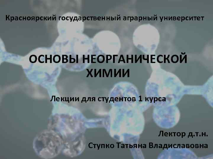 Красноярский государственный аграрный университет ОСНОВЫ НЕОРГАНИЧЕСКОЙ ХИМИИ Лекции для студентов 1 курса Лектор д.