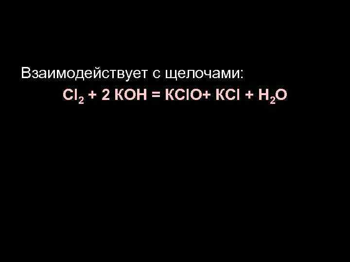 Взаимодействует с щелочами: Сl 2 + 2 КОН = КСl. О+ КСl + Н