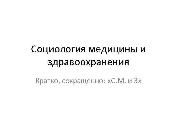 Социология медицины и здравоохранения Кратко, сокращенно: «С. М. и З» 