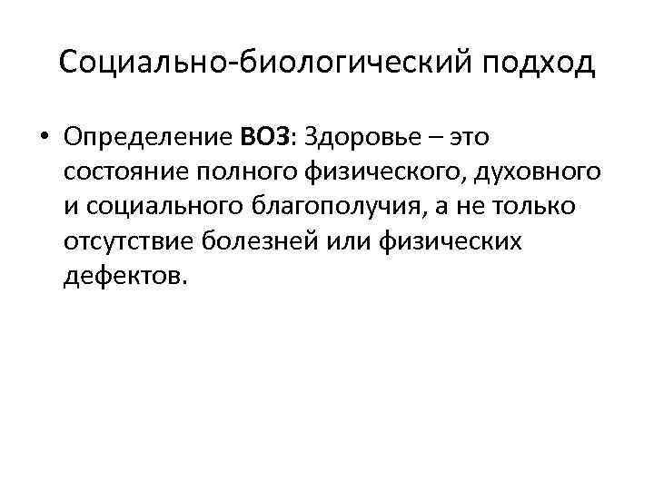 Социально-биологический подход • Определение ВОЗ: Здоровье – это состояние полного физического, духовного и социального