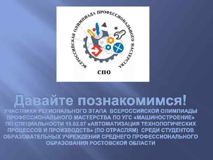 Давайте познакомимся! УЧАСТНИКИ РЕГИОНАЛЬНОГО ЭТАПА ВСЕРОССИЙСКОЙ ОЛИМПИАДЫ ПРОФЕССИОНАЛЬНОГО МАСТЕРСТВА ПО УГС «МАШИНОСТРОЕНИЕ» ПО СПЕЦИАЛЬНОСТИ