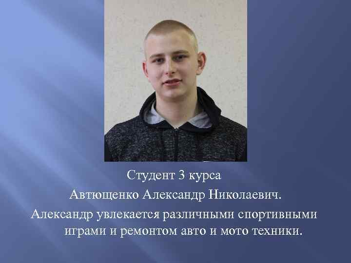 Студент 3 курса Автющенко Александр Николаевич. Александр увлекается различными спортивными играми и ремонтом авто