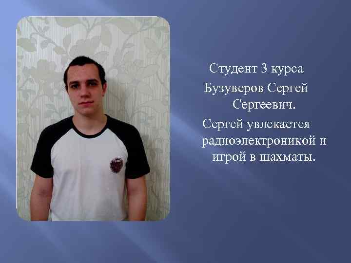 Студент 3 курса Бузуверов Сергей Сергеевич. Сергей увлекается радиоэлектроникой и игрой в шахматы. 