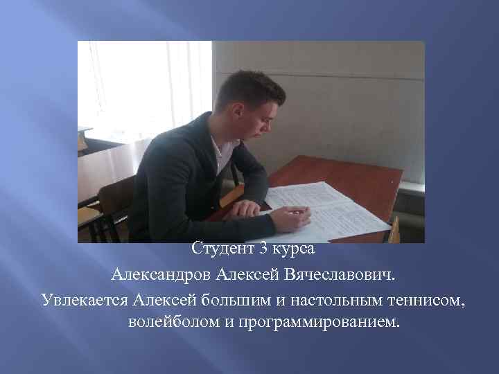 Студент 3 курса Александров Алексей Вячеславович. Увлекается Алексей большим и настольным теннисом, волейболом и