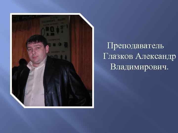 Преподаватель Глазков Александр Владимирович. 